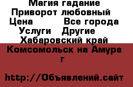 Магия гадание Приворот любовный › Цена ­ 500 - Все города Услуги » Другие   . Хабаровский край,Комсомольск-на-Амуре г.